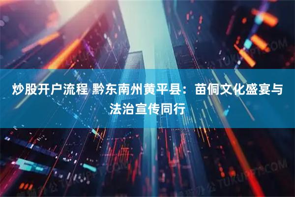 炒股开户流程 黔东南州黄平县：苗侗文化盛宴与法治宣传同行