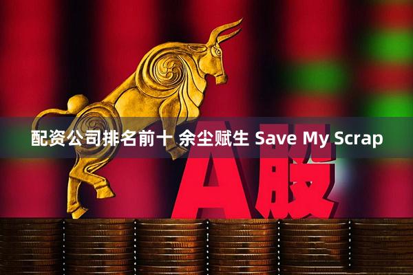 配资公司排名前十 余尘赋生 Save My Scrap
