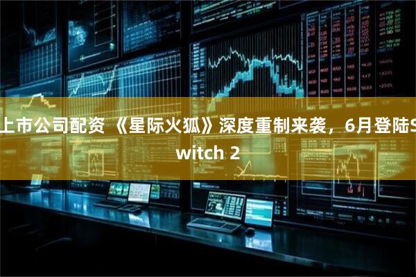 上市公司配资 《星际火狐》深度重制来袭，6月登陆Switch 2