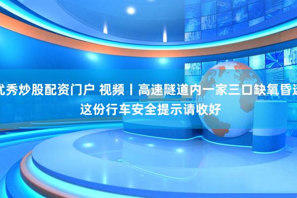 优秀炒股配资门户 视频丨高速隧道内一家三口缺氧昏迷 这份行车安全提示请收好
