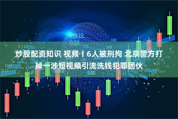炒股配资知识 视频丨6人被刑拘 北京警方打掉一涉短视频引流洗钱犯罪团伙
