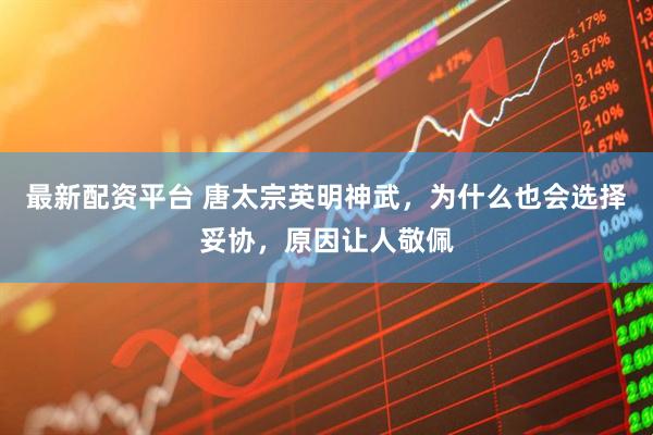 最新配资平台 唐太宗英明神武，为什么也会选择妥协，原因让人敬佩