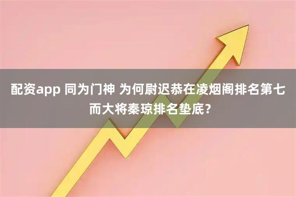 配资app 同为门神 为何尉迟恭在凌烟阁排名第七 而大将秦琼排名垫底？