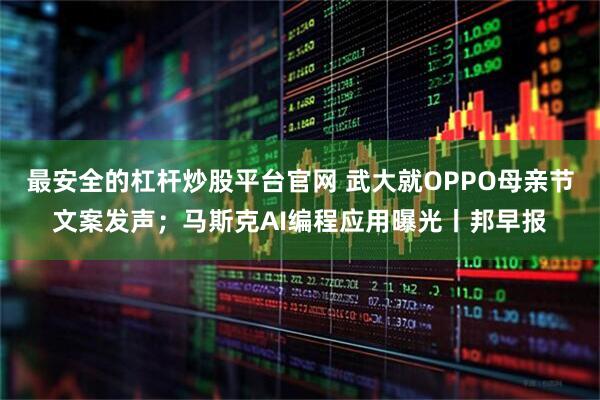 最安全的杠杆炒股平台官网 武大就OPPO母亲节文案发声；马斯克AI编程应用曝光丨邦早报