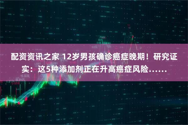 配资资讯之家 12岁男孩确诊癌症晚期！研究证实：这5种添加剂正在升高癌症风险……