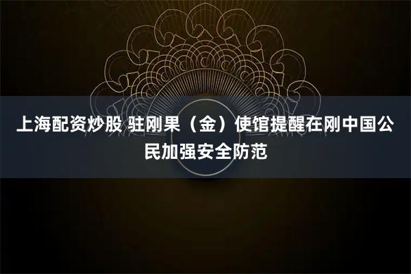 上海配资炒股 驻刚果（金）使馆提醒在刚中国公民加强安全防范