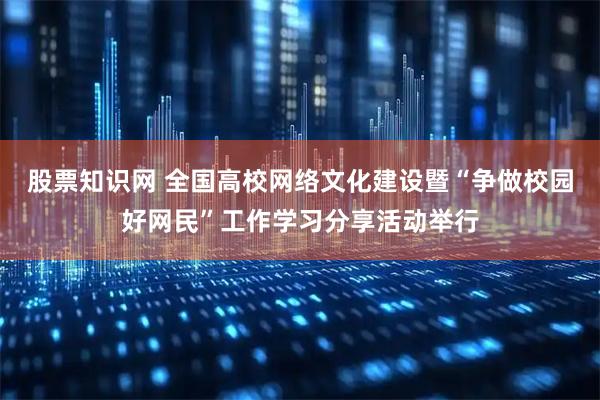 股票知识网 全国高校网络文化建设暨“争做校园好网民”工作学习分享活动举行