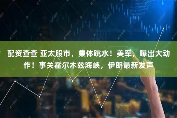 配资查查 亚太股市，集体跳水！美军，曝出大动作！事关霍尔木兹海峡，伊朗最新发声