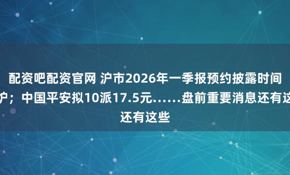 配资吧配资官网 沪市2026年一季报预约披露时间出炉；中国平安拟10派17.5元……盘前重要消息还有这些