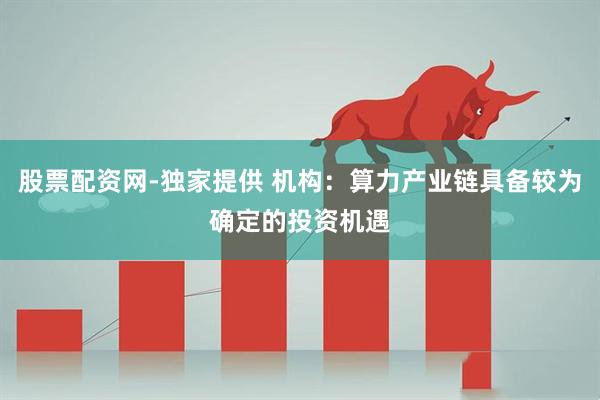 股票配资网-独家提供 机构：算力产业链具备较为确定的投资机遇