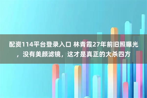 配资114平台登录入口 林青霞27年前旧照曝光，没有美颜滤镜，这才是真正的大杀四方