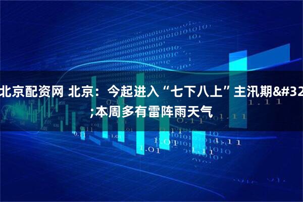 北京配资网 北京：今起进入“七下八上”主汛期 本周多有雷阵雨天气