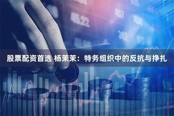 股票配资首选 杨茉茉：特务组织中的反抗与挣扎