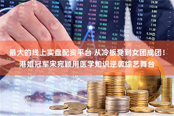 最大的线上实盘配资平台 从冷板凳到女团成团！港姐冠军宋宛颖用医学知识逆袭综艺舞台