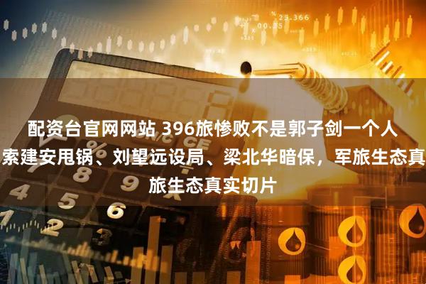 配资台官网网站 396旅惨败不是郭子剑一个人的错：索建安甩锅、刘望远设局、梁北华暗保，军旅生态真实切片