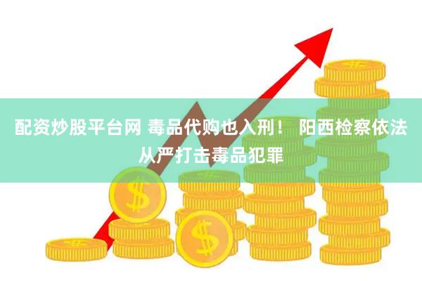 配资炒股平台网 毒品代购也入刑！ 阳西检察依法从严打击毒品犯罪
