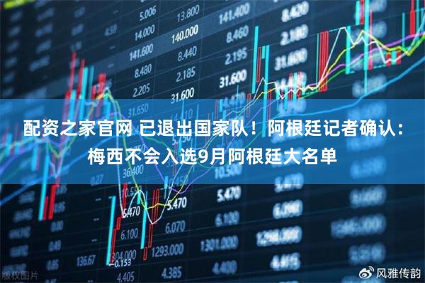 配资之家官网 已退出国家队！阿根廷记者确认：梅西不会入选9月阿根廷大名单