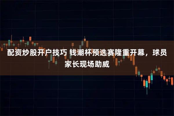 配资炒股开户技巧 钱潮杯预选赛隆重开幕，球员家长现场助威