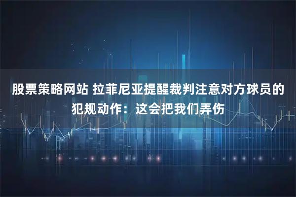 股票策略网站 拉菲尼亚提醒裁判注意对方球员的犯规动作：这会把我们弄伤