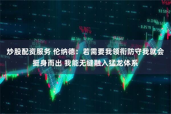 炒股配资服务 伦纳德：若需要我领衔防守我就会挺身而出 我能无缝融入猛龙体系