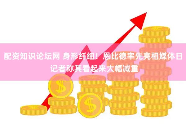 配资知识论坛网 身形纤细！恩比德率先亮相媒体日 记者称其看起来大幅减重